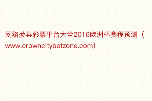 网络菠菜彩票平台大全2016欧洲杯赛程预测（www.crowncitybetzone.com）