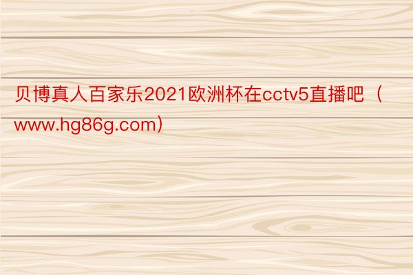 贝博真人百家乐2021欧洲杯在cctv5直播吧（www.hg86g.com）