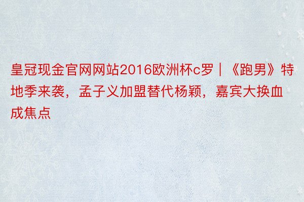 皇冠现金官网网站2016欧洲杯c罗 | 《跑男》特地季来袭，孟子义加盟替代杨颖，嘉宾大换血成焦点