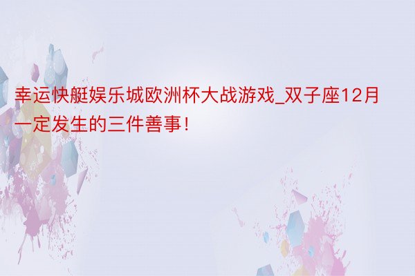 幸运快艇娱乐城欧洲杯大战游戏_双子座12月一定发生的三件善事！