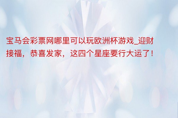 宝马会彩票网哪里可以玩欧洲杯游戏_迎财接福，恭喜发家，这四个星座要行大运了！