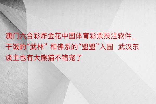 澳门六合彩炸金花中国体育彩票投注软件_干饭的“武林” 和佛系的“盟盟”入园  武汉东谈主也有大熊猫不错宠了