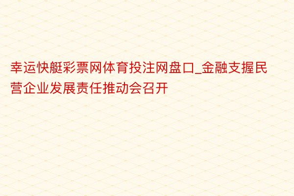 幸运快艇彩票网体育投注网盘口_金融支握民营企业发展责任推动会召开