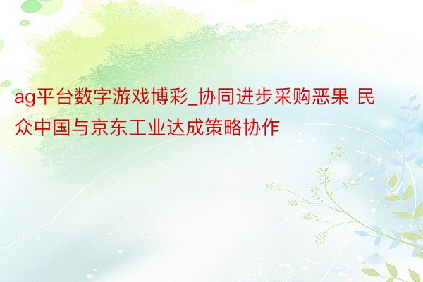 ag平台数字游戏博彩_协同进步采购恶果 民众中国与京东工业达成策略协作