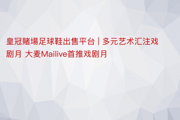 皇冠賭場足球鞋出售平台 | 多元艺术汇注戏剧月 大麦Mailive首推戏剧月