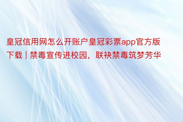 皇冠信用网怎么开账户皇冠彩票app官方版下载 | 禁毒宣传进校园，联袂禁毒筑梦芳华