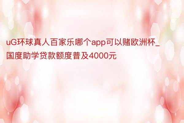 uG环球真人百家乐哪个app可以赌欧洲杯_国度助学贷款额度普及4000元