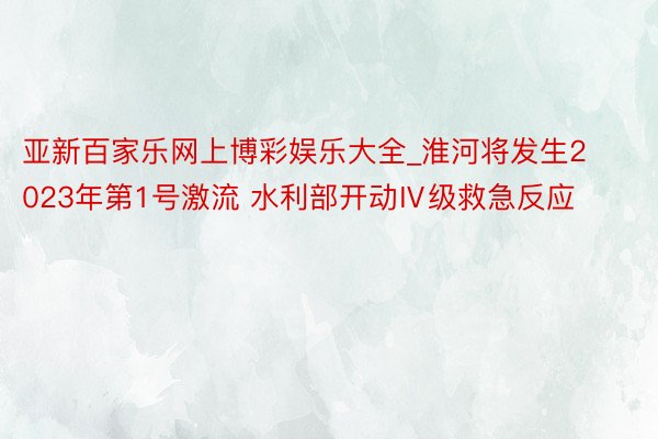 亚新百家乐网上博彩娱乐大全_淮河将发生2023年第1号激流 水利部开动Ⅳ级救急反应