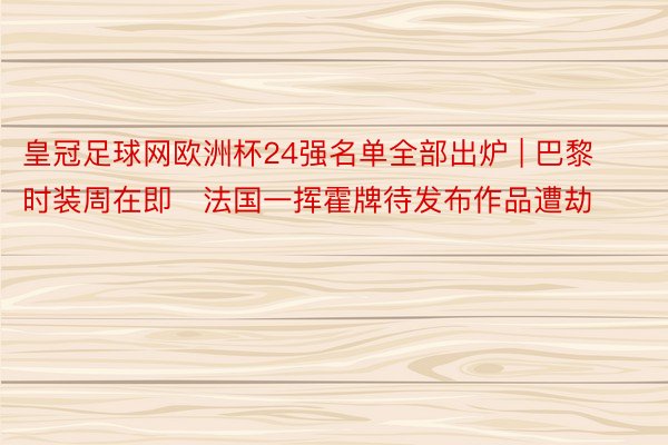 皇冠足球网欧洲杯24强名单全部出炉 | 巴黎时装周在即　法国一挥霍牌待发布作品遭劫