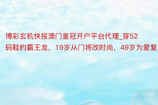 博彩玄机快报澳门皇冠开户平台代理_穿52码鞋的霸王龙，19岁从门将改时尚，49岁为爱复出