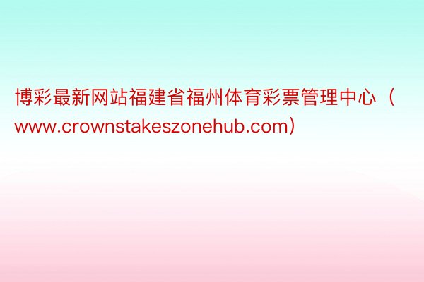 博彩最新网站福建省福州体育彩票管理中心（www.crownstakeszonehub.com）