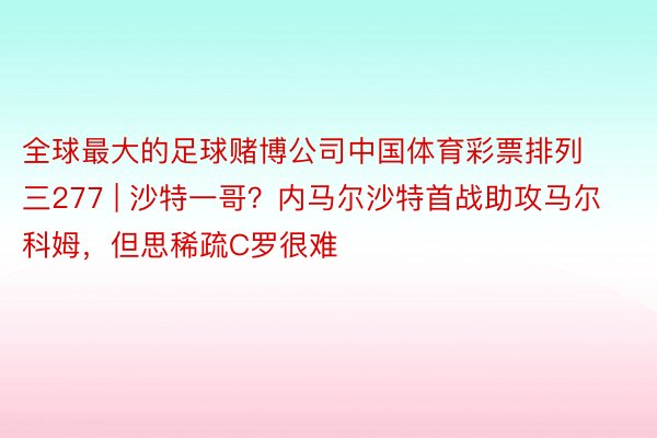 全球最大的足球赌博公司中国体育彩票排列三277 | 沙特一哥？内马尔沙特首战助攻马尔科姆，但思稀疏C罗很难