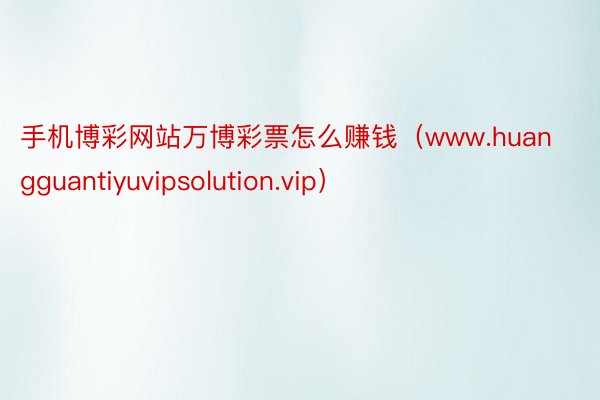 手机博彩网站万博彩票怎么赚钱（www.huangguantiyuvipsolution.vip）