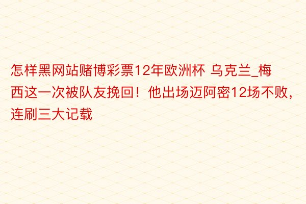 怎样黑网站赌博彩票12年欧洲杯 乌克兰_梅西这一次被队友挽回！他出场迈阿密12场不败，连刷三大记载