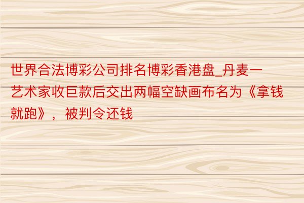 世界合法博彩公司排名博彩香港盘_丹麦一艺术家收巨款后交出两幅空缺画布名为《拿钱就跑》，被判令还钱