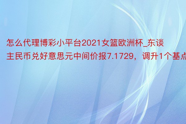 怎么代理博彩小平台2021女篮欧洲杯_东谈主民币兑好意思元中间价报7.1729，调升1个基点