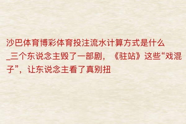 沙巴体育博彩体育投注流水计算方式是什么_三个东说念主毁了一部剧，《驻站》这些“戏混子”，让东说念主看了真别扭