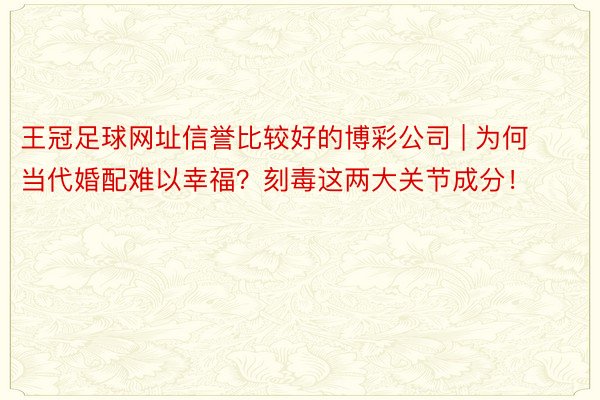 王冠足球网址信誉比较好的博彩公司 | 为何当代婚配难以幸福？刻毒这两大关节成分！