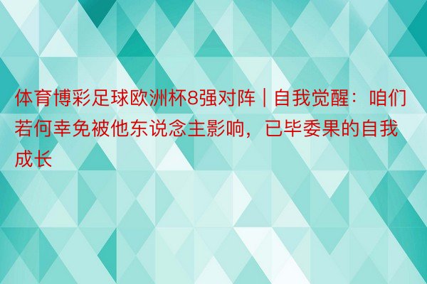 体育博彩足球欧洲杯8强对阵 | 自我觉醒：咱们若何幸免被他东说念主影响，已毕委果的自我成长