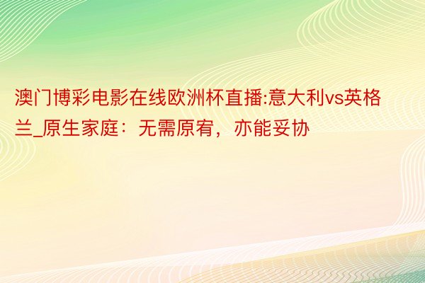 澳门博彩电影在线欧洲杯直播:意大利vs英格兰_原生家庭：无需原宥，亦能妥协