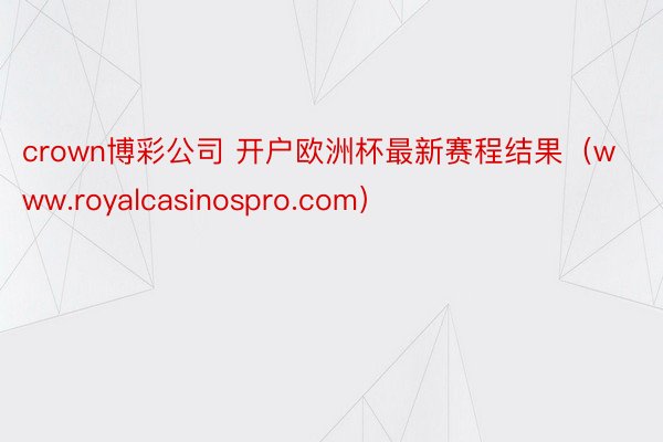 crown博彩公司 开户欧洲杯最新赛程结果（www.royalcasinospro.com）