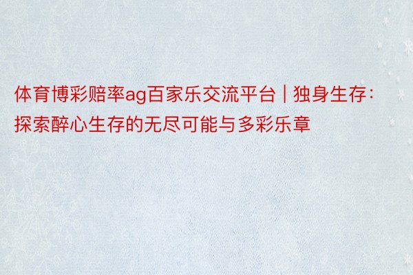 体育博彩赔率ag百家乐交流平台 | 独身生存：探索醉心生存的无尽可能与多彩乐章