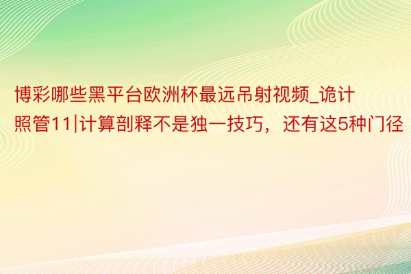 博彩哪些黑平台欧洲杯最远吊射视频_诡计照管11∣计算剖释不是独一技巧，还有这5种门径