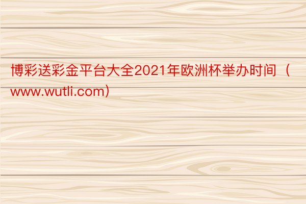 博彩送彩金平台大全2021年欧洲杯举办时间（www.wutli.com）