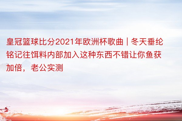 皇冠篮球比分2021年欧洲杯歌曲 | 冬天垂纶铭记往饵料内部加入这种东西不错让你鱼获加倍，老公实测