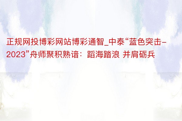 正规网投博彩网站博彩通智_中泰“蓝色突击-2023”舟师聚积熟谙：蹈海踏浪 并肩砺兵