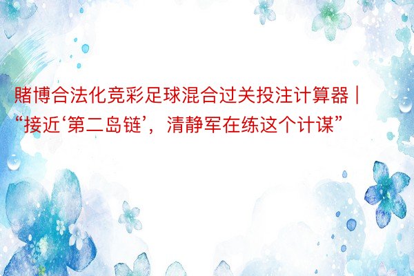 賭博合法化竞彩足球混合过关投注计算器 | “接近‘第二岛链’，清静军在练这个计谋”