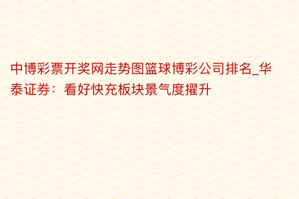 中博彩票开奖网走势图篮球博彩公司排名_华泰证券：看好快充板块景气度擢升