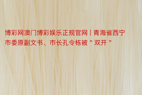 博彩网澳门博彩娱乐正规官网 | 青海省西宁市委原副文书、市长孔令栋被＂双开＂