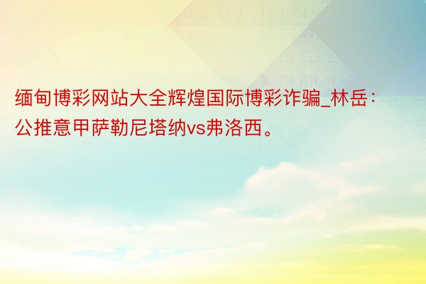 缅甸博彩网站大全辉煌国际博彩诈骗_林岳：公推意甲萨勒尼塔纳vs弗洛西。